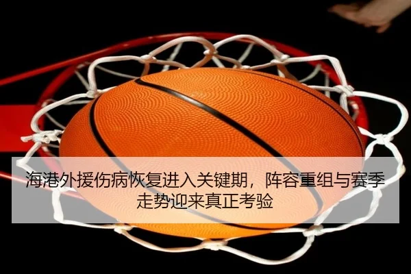 海港外援伤病恢复进入关键期，阵容重组与赛季走势迎来真正考验
