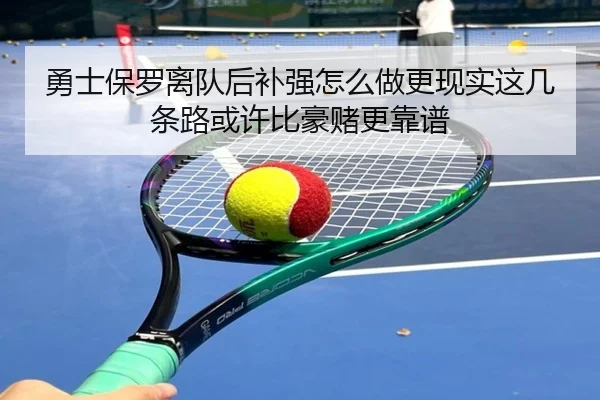 勇士保罗离队后补强怎么做更现实这几条路或许比豪赌更靠谱